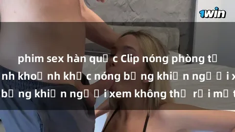 phim sex hàn quốc Clip nóng phòng tắm gây sốt: Cận cảnh khoảnh khắc nóng bỏng khiến người xem không thể rời mắt