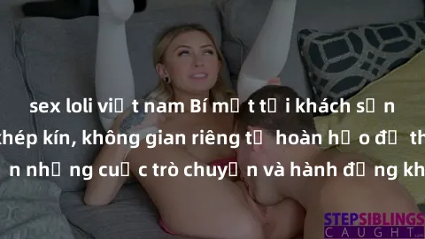 sex loli việt nam Bí mật tại khách sạn: Phòng quay lén khép kín, không gian riêng tư hoàn hảo để thực hiện những cuộc trò chuyện và hành động không bị người khác phát hiện.