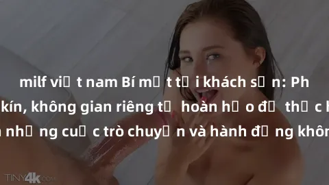 milf việt nam Bí mật tại khách sạn: Phòng quay lén khép kín, không gian riêng tư hoàn hảo để thực hiện những cuộc trò chuyện và hành động không bị người khác phát hiện.